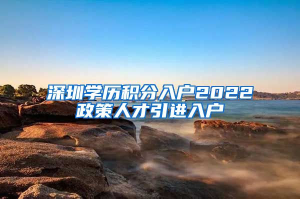 深圳学历积分入户2022政策人才引进入户