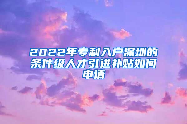 2022年专利入户深圳的条件级人才引进补贴如何申请