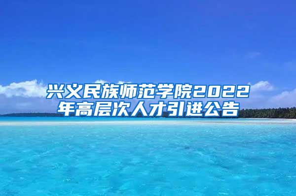 兴义民族师范学院2022年高层次人才引进公告