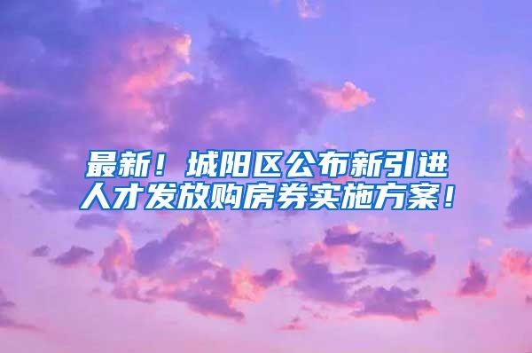 最新！城阳区公布新引进人才发放购房券实施方案！