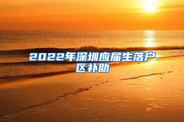 2022年深圳应届生落户区补助