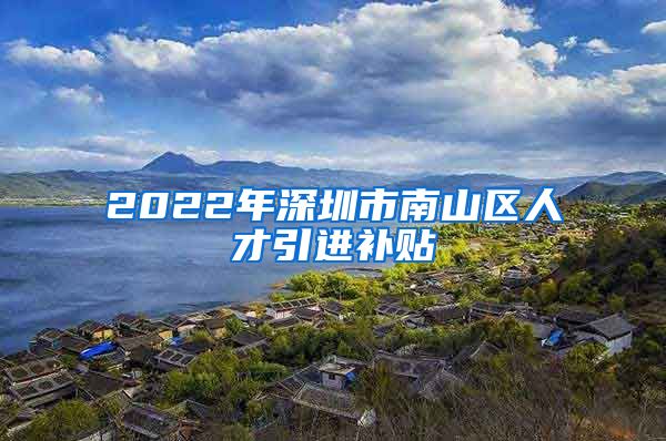 2022年深圳市南山区人才引进补贴