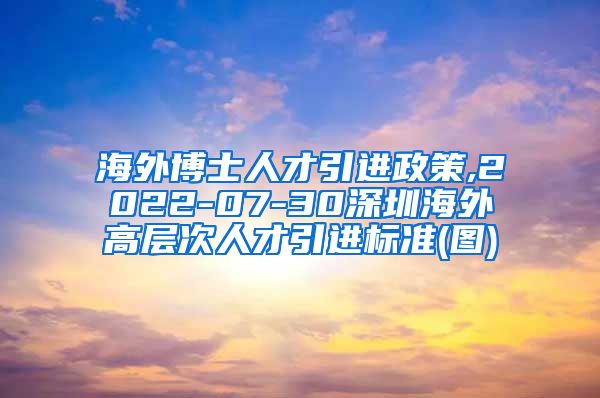 海外博士人才引进政策,2022-07-30深圳海外高层次人才引进标准(图)