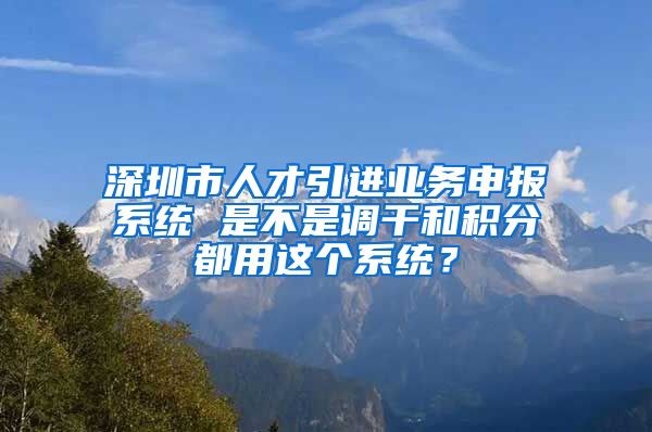 深圳市人才引进业务申报系统 是不是调干和积分都用这个系统？