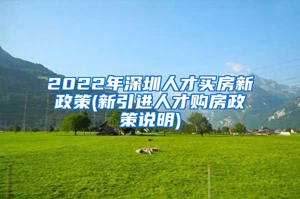 2022年深圳人才买房新政策(新引进人才购房政策说明)