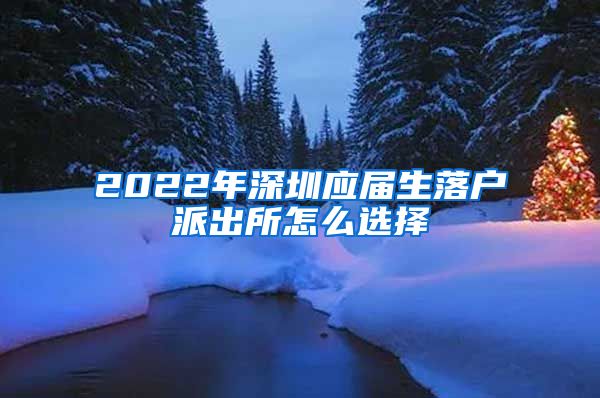 2022年深圳应届生落户派出所怎么选择