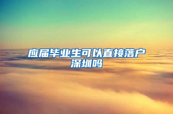 应届毕业生可以直接落户深圳吗