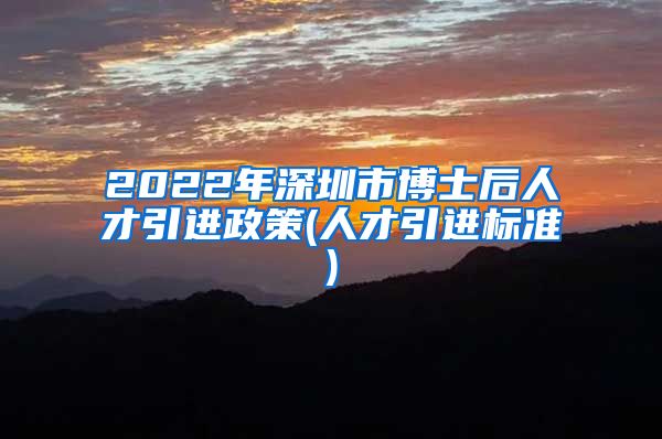 2022年深圳市博士后人才引进政策(人才引进标准)