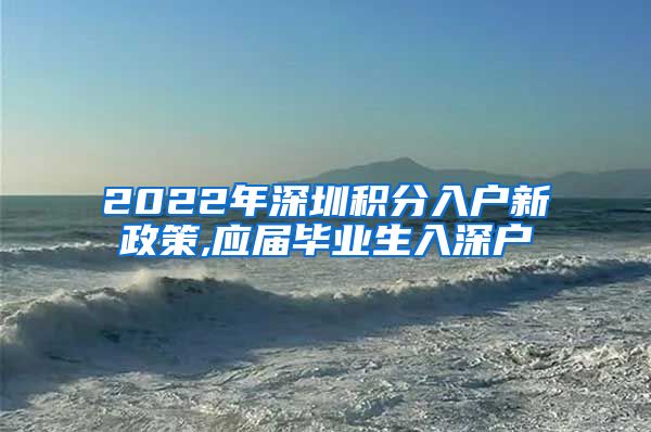 2022年深圳积分入户新政策,应届毕业生入深户