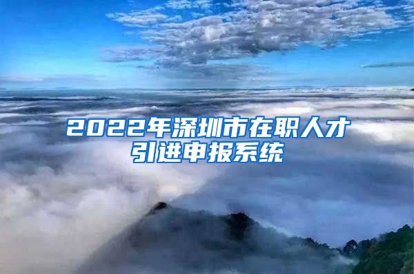 2022年深圳市在职人才引进申报系统