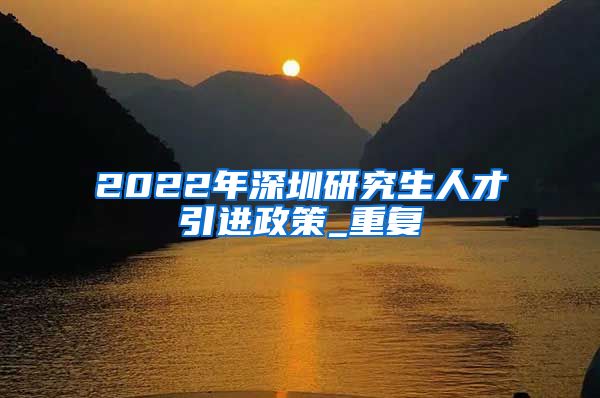 2022年深圳研究生人才引进政策_重复