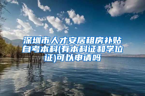 深圳市人才安居租房补贴自考本科(有本科证和学位证)可以申请吗