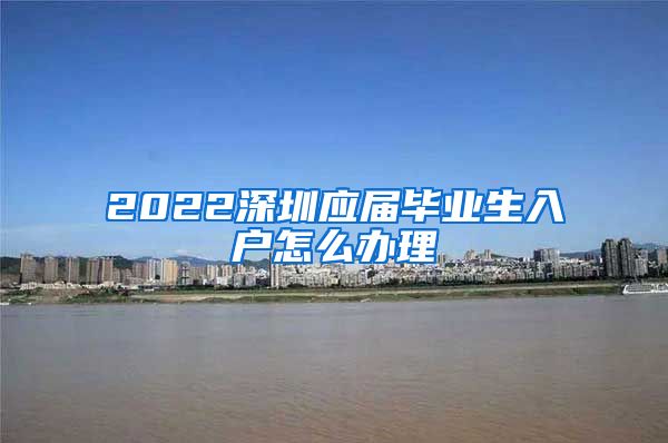 2022深圳应届毕业生入户怎么办理