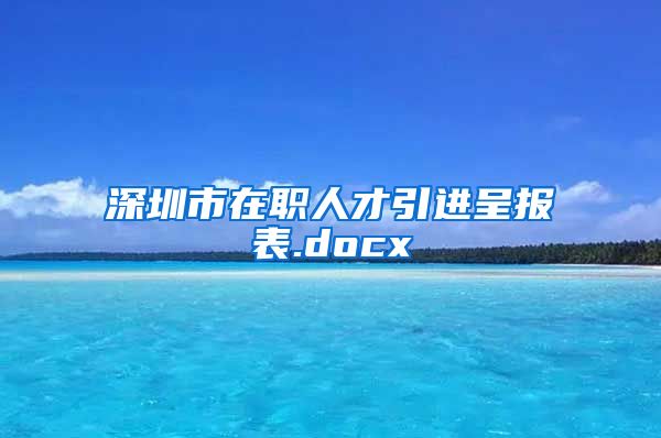 深圳市在职人才引进呈报表.docx