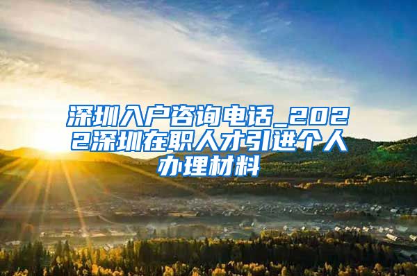 深圳入户咨询电话_2022深圳在职人才引进个人办理材料