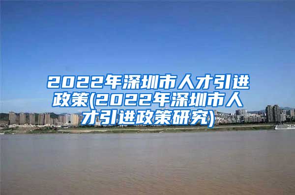 2022年深圳市人才引进政策(2022年深圳市人才引进政策研究)