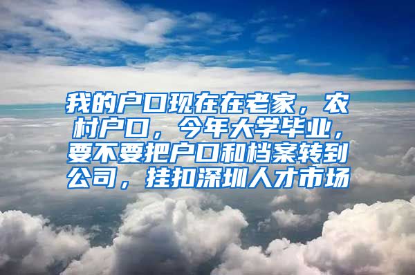 我的户口现在在老家，农村户口，今年大学毕业，要不要把户口和档案转到公司，挂扣深圳人才市场