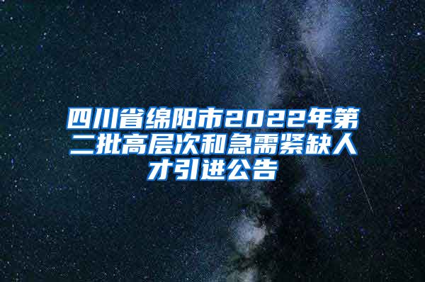 四川省绵阳市2022年第二批高层次和急需紧缺人才引进公告