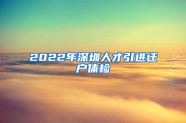 2022年深圳人才引进迁户体检