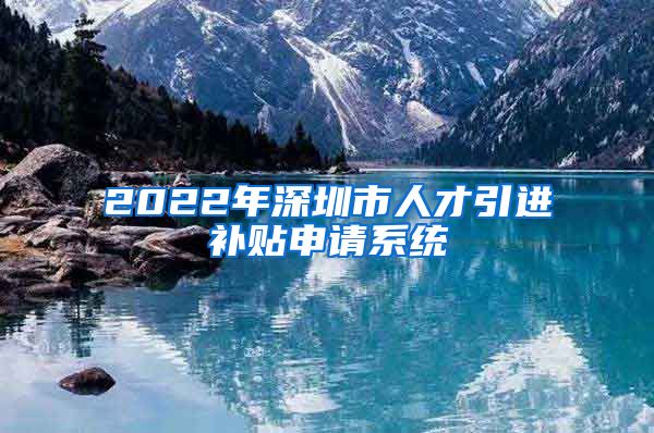 2022年深圳市人才引进补贴申请系统