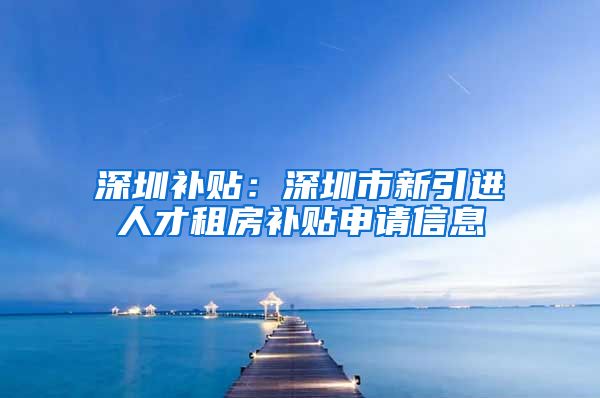 深圳补贴：深圳市新引进人才租房补贴申请信息