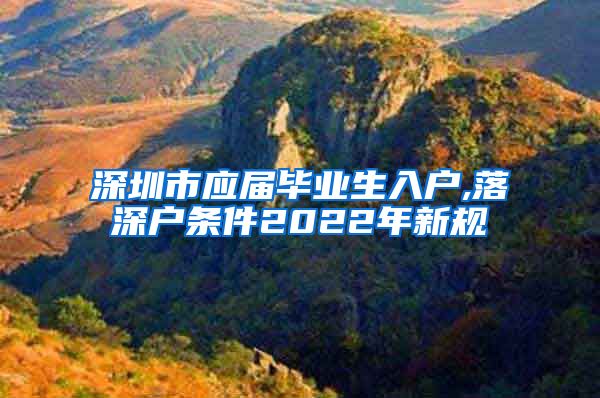 深圳市应届毕业生入户,落深户条件2022年新规