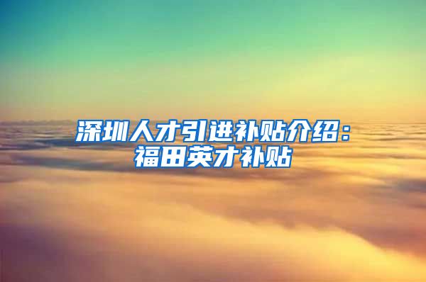 深圳人才引进补贴介绍：福田英才补贴