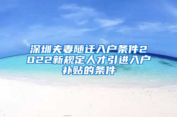 深圳夫妻随迁入户条件2022新规定人才引进入户补贴的条件