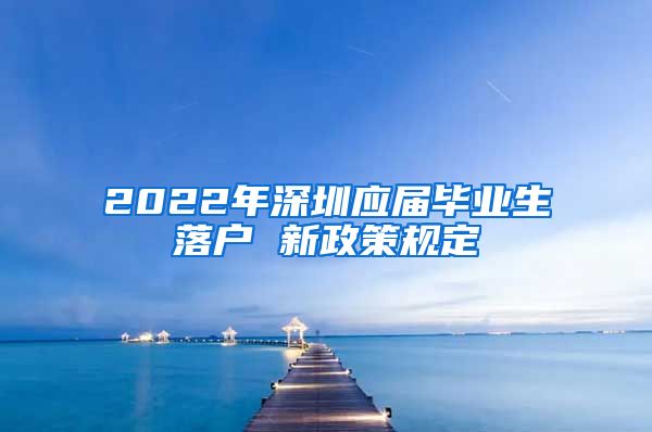 2022年深圳应届毕业生落户 新政策规定