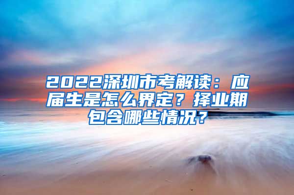 2022深圳市考解读：应届生是怎么界定？择业期包含哪些情况？