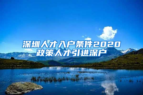 深圳人才入户条件2020政策人才引进深户