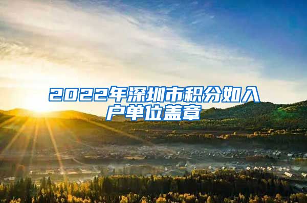 2022年深圳市积分如入户单位盖章