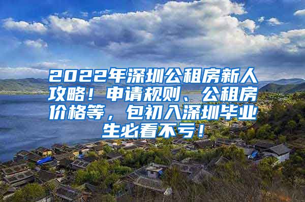 2022年深圳公租房新人攻略！申请规则、公租房价格等，包初入深圳毕业生必看不亏！