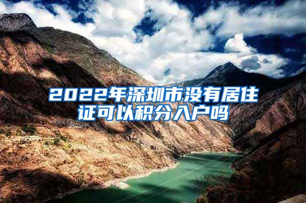 2022年深圳市没有居住证可以积分入户吗