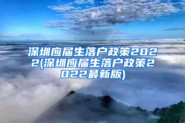 深圳应届生落户政策2022(深圳应届生落户政策2022最新版)