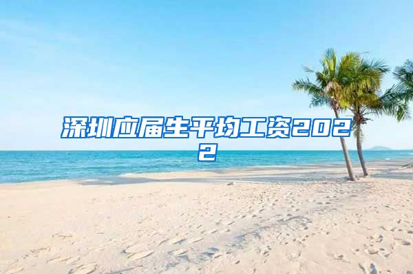 深圳应届生平均工资2022