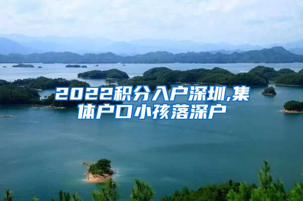 2022积分入户深圳,集体户口小孩落深户