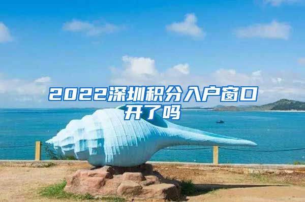 2022深圳积分入户窗口开了吗