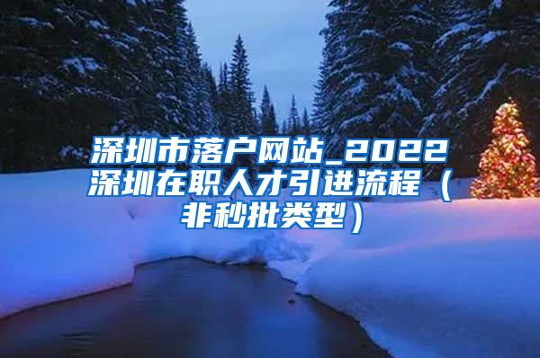 深圳市落户网站_2022深圳在职人才引进流程（非秒批类型）