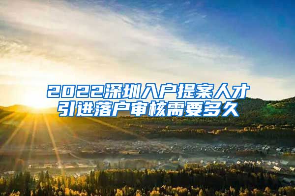 2022深圳入户提案人才引进落户审核需要多久