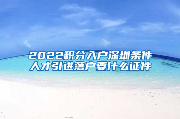 2022积分入户深圳条件人才引进落户要什么证件