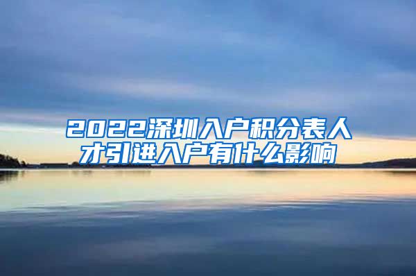 2022深圳入户积分表人才引进入户有什么影响