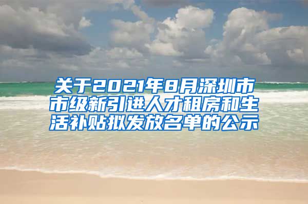 关于2021年8月深圳市市级新引进人才租房和生活补贴拟发放名单的公示