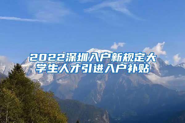 2022深圳入户新规定大学生人才引进入户补贴