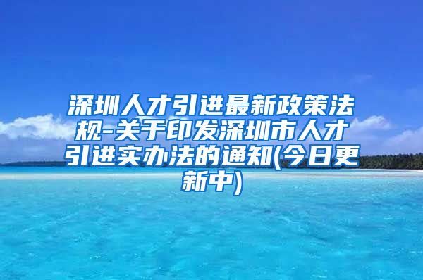 深圳人才引进最新政策法规-关于印发深圳市人才引进实办法的通知(今日更新中)