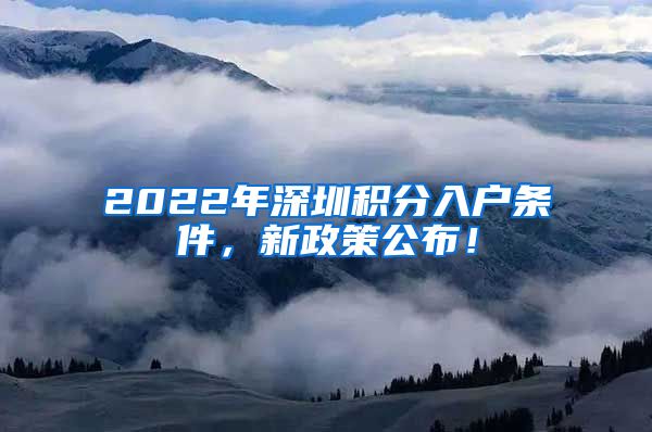 2022年深圳积分入户条件，新政策公布！