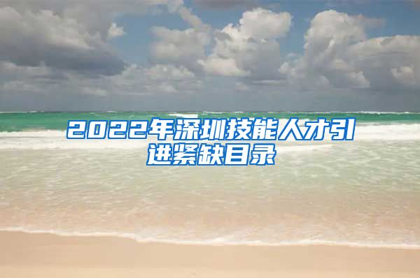 2022年深圳技能人才引进紧缺目录