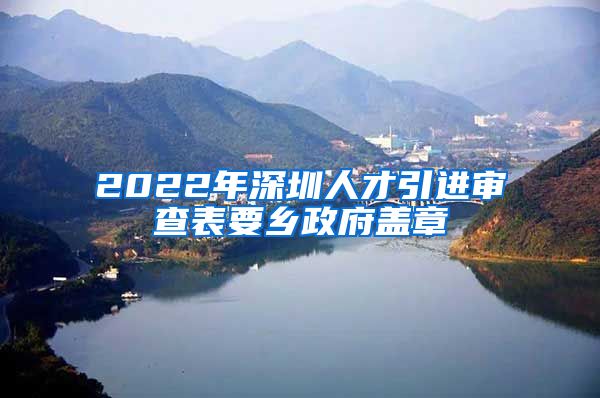 2022年深圳人才引进审查表要乡政府盖章