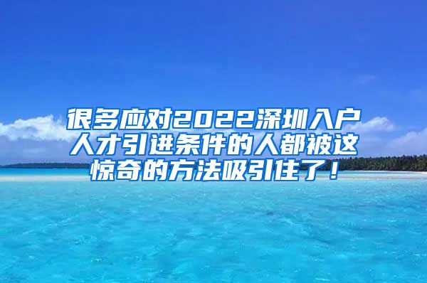 很多应对2022深圳入户人才引进条件的人都被这惊奇的方法吸引住了！