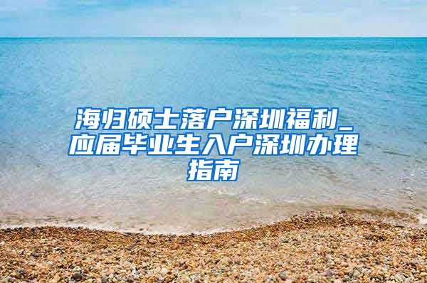 海归硕士落户深圳福利_应届毕业生入户深圳办理指南